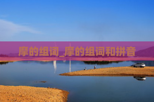 摩的组词_摩的组词和拼音