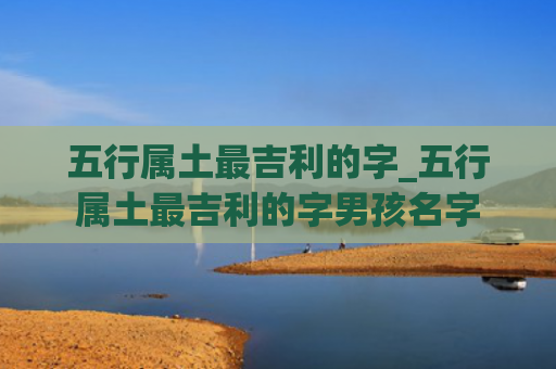 五行属土最吉利的字_五行属土最吉利的字男孩名字