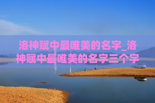 洛神赋中最唯美的名字_洛神赋中最唯美的名字三个字