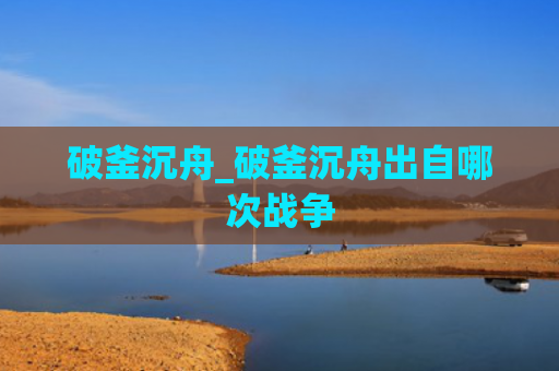 破釜沉舟_破釜沉舟出自哪次战争