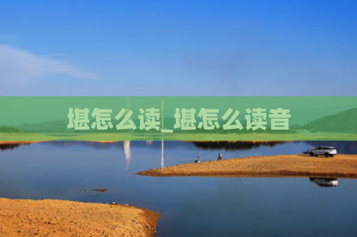 堪怎么读_堪怎么读音