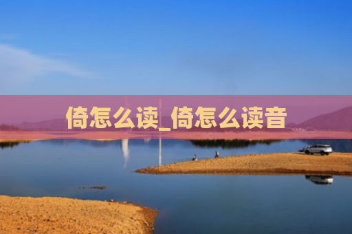 倚怎么读_倚怎么读音