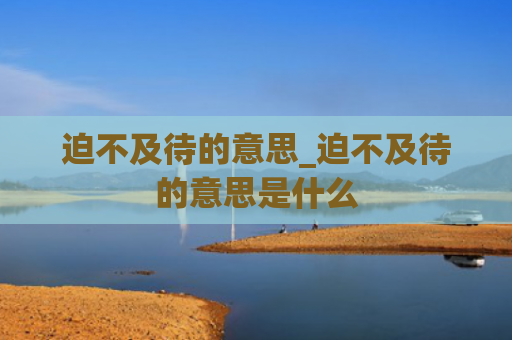 迫不及待的意思_迫不及待的意思是什么