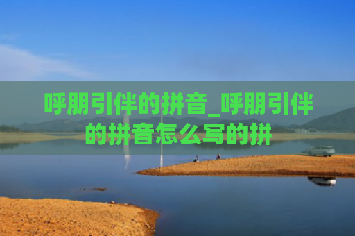 呼朋引伴的拼音_呼朋引伴的拼音怎么写的拼