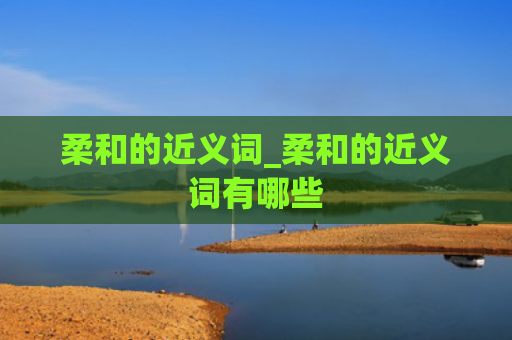 柔和的近义词_柔和的近义词有哪些