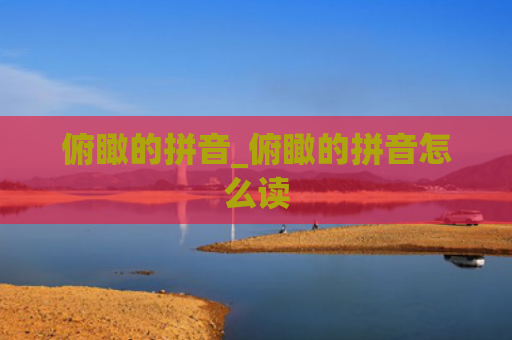 俯瞰的拼音_俯瞰的拼音怎么读