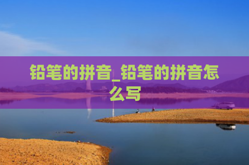 铅笔的拼音_铅笔的拼音怎么写