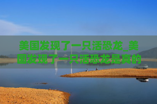 美国发现了一只活恐龙_美国发现了一只活恐龙是真的吗
