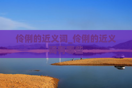 伶俐的近义词_伶俐的近义词有哪些