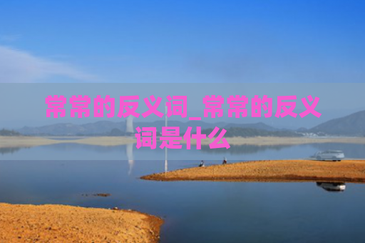 常常的反义词_常常的反义词是什么