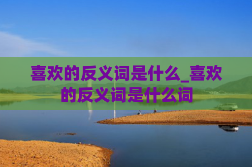 喜欢的反义词是什么_喜欢的反义词是什么词