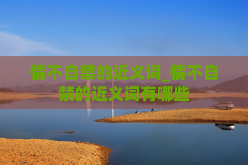 情不自禁的近义词_情不自禁的近义词有哪些