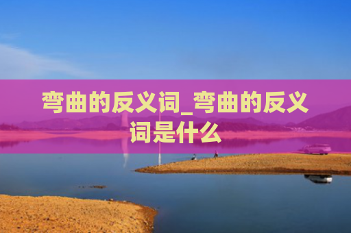 弯曲的反义词_弯曲的反义词是什么