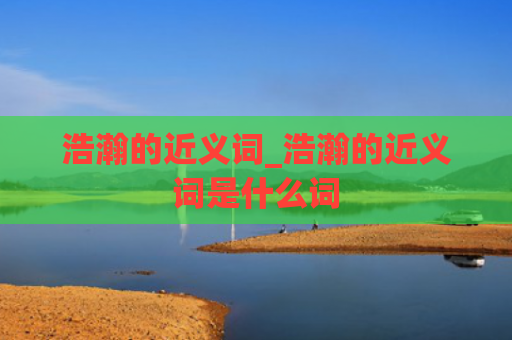 浩瀚的近义词_浩瀚的近义词是什么词