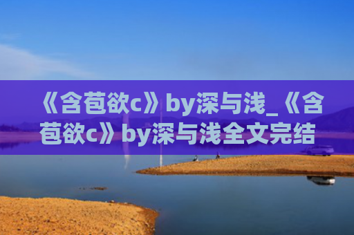 《含苞欲c》by深与浅_《含苞欲c》by深与浅全文完结阅读txt